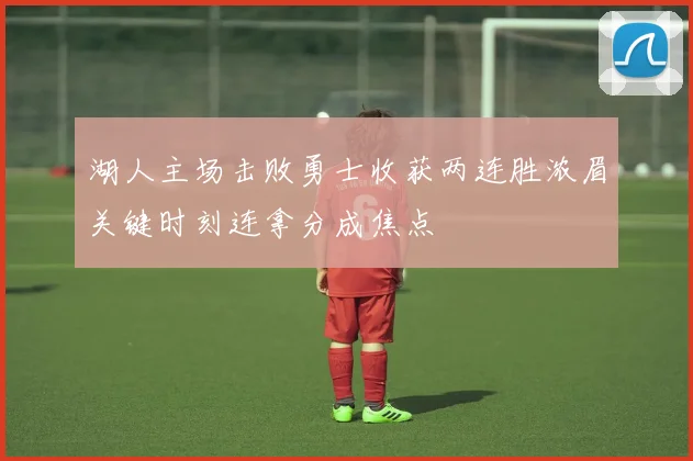 湖人主场击败勇士收获两连胜浓眉关键时刻连拿分成焦点