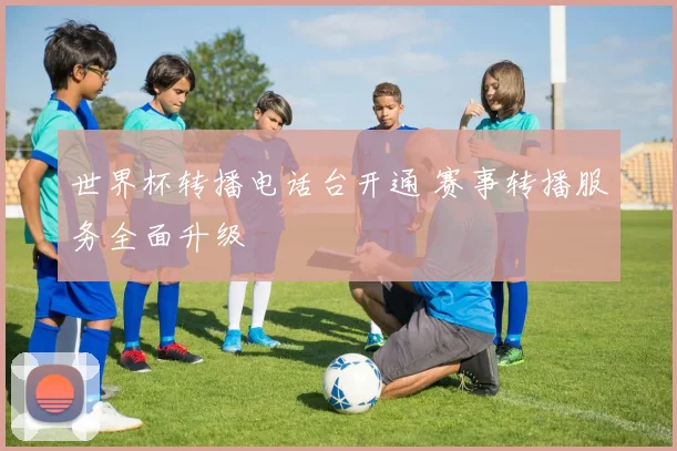 世界杯转播电话台开通 赛事转播服务全面升级