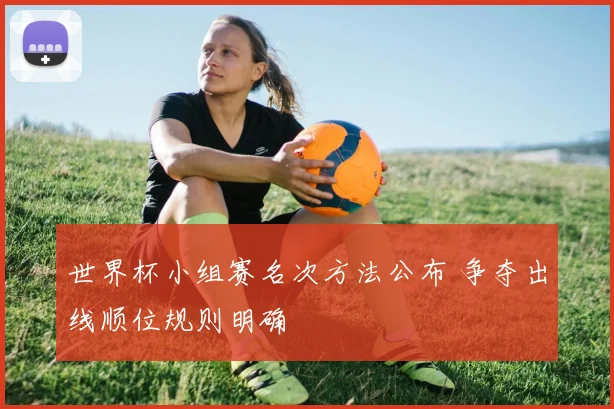 世界杯小组赛名次方法公布 争夺出线顺位规则明确