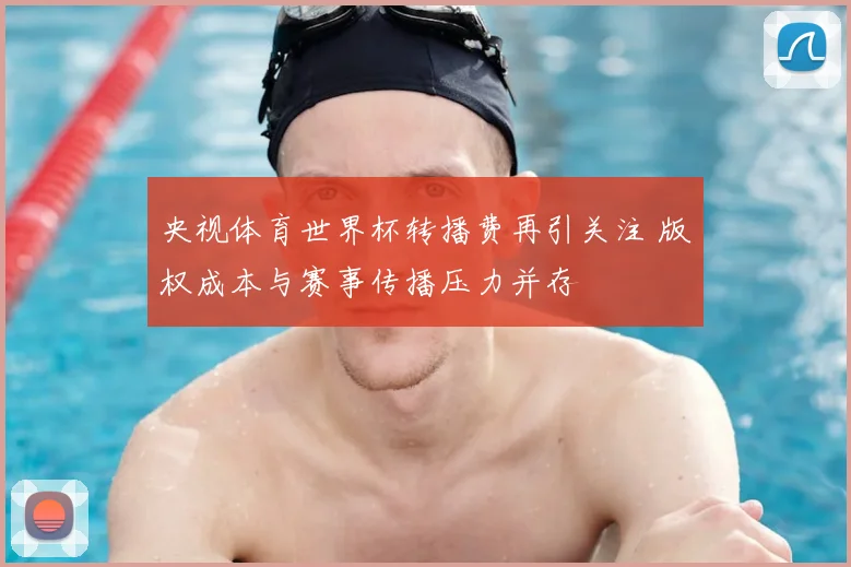 央视体育世界杯转播费再引关注 版权成本与赛事传播压力并存