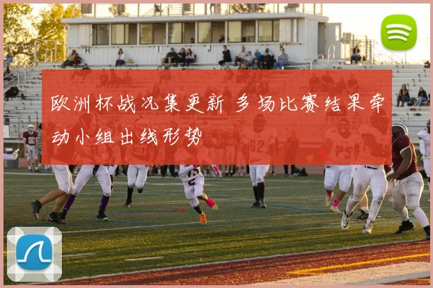 欧洲杯战况集更新 多场比赛结果牵动小组出线形势