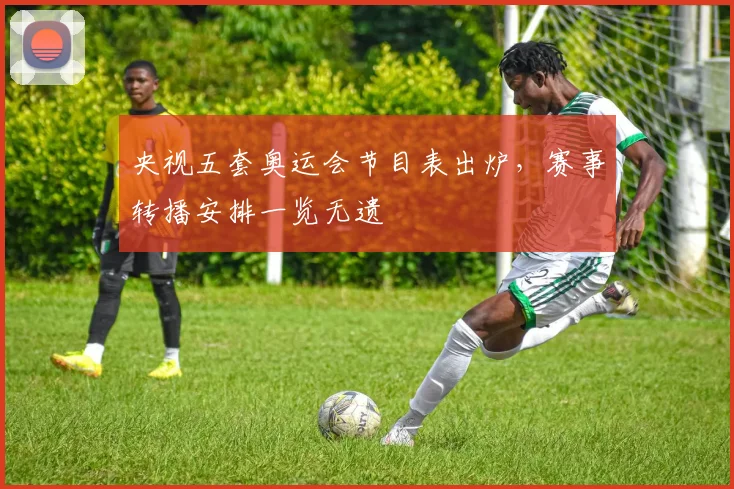 央视五套奥运会节目表出炉,赛事转播安排一览无遗