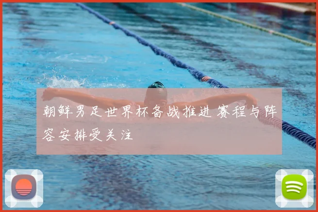 朝鲜男足世界杯备战推进 赛程与阵容安排受关注