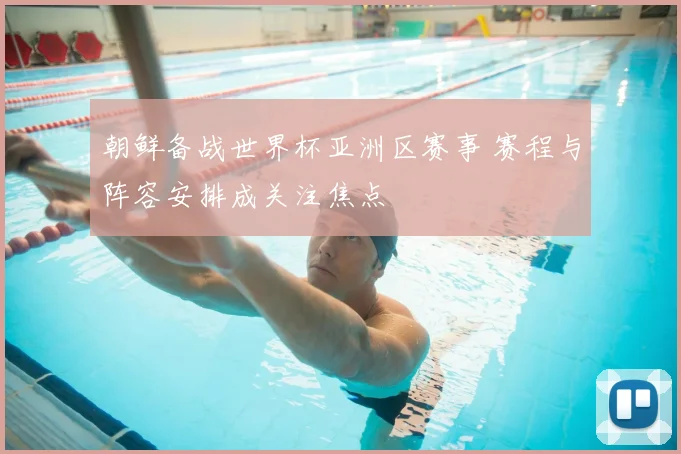 朝鲜备战世界杯亚洲区赛事 赛程与阵容安排成关注焦点