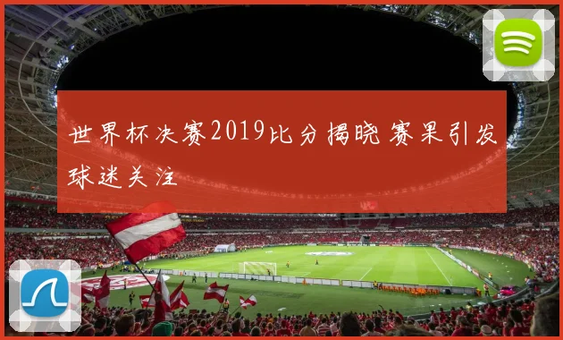 世界杯决赛2019比分揭晓 赛果引发球迷关注