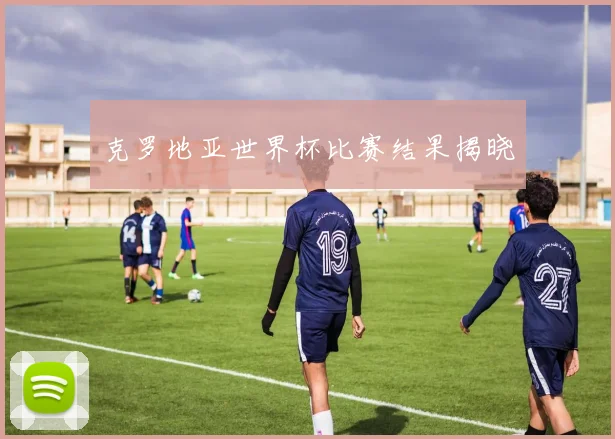 克罗地亚世界杯比赛结果揭晓