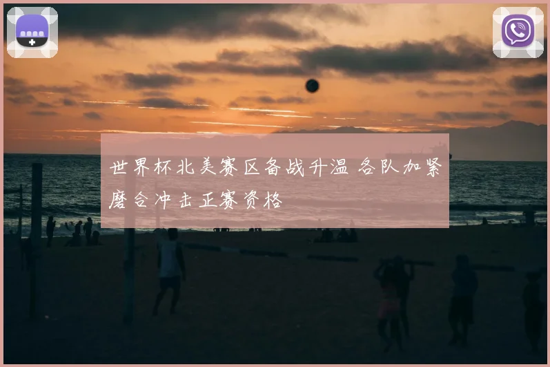 世界杯北美赛区备战升温 各队加紧磨合冲击正赛资格