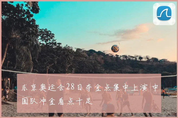 东京奥运会28日夺金点集中上演 中国队冲金看点十足