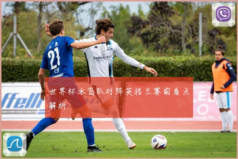 世界杯冰岛队对阵英格兰赛前看点解析