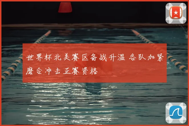 世界杯北美赛区备战升温 各队加紧磨合冲击正赛资格