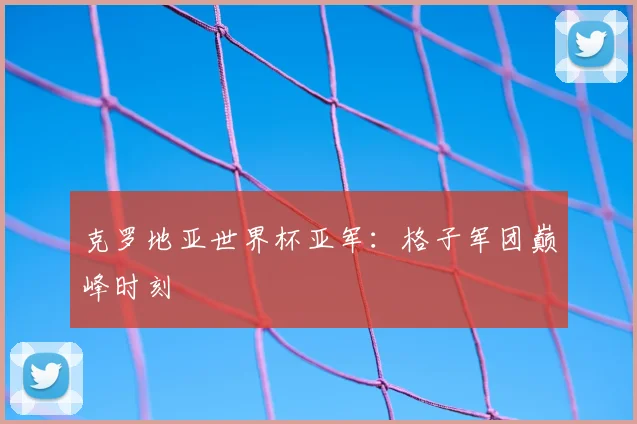 克罗地亚世界杯亚军:格子军团巅峰时刻