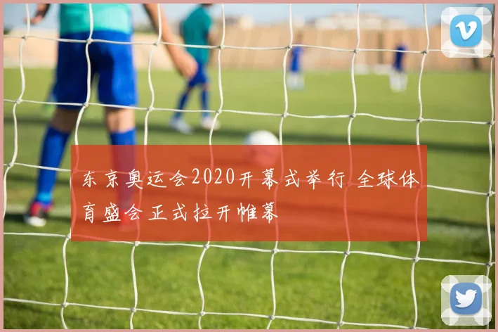 东京奥运会2020开幕式举行 全球体育盛会正式拉开帷幕