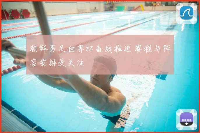 朝鲜男足世界杯备战推进 赛程与阵容安排受关注
