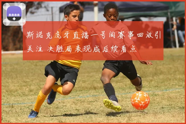 斯诺克虎牙直播一号间赛事回放引关注 决胜局表现成后续看点