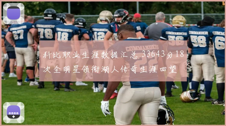 科比职业生涯数据汇总 33643分18次全明星领衔湖人传奇生涯回望