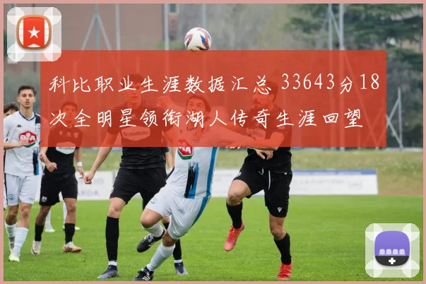 科比职业生涯数据汇总 33643分18次全明星领衔湖人传奇生涯回望