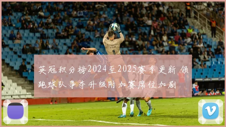 英冠积分榜2024至2025赛季更新 领跑球队争夺升级附加赛席位加剧