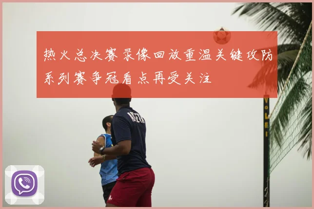 热火总决赛录像回放重温关键攻防系列赛争冠看点再受关注