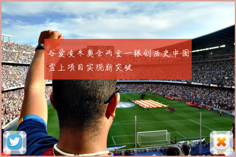 谷爱凌冬奥会两金一银创历史中国雪上项目实现新突破