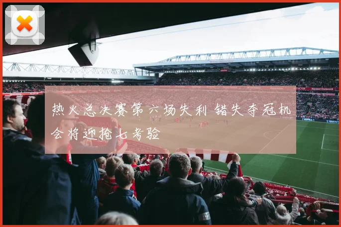 热火总决赛第六场失利 错失夺冠机会将迎抢七考验